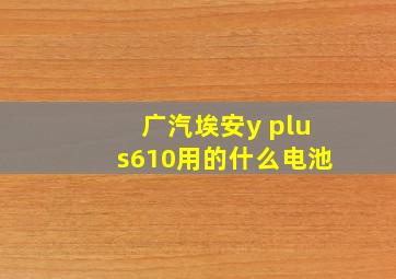 广汽埃安y plus610用的什么电池